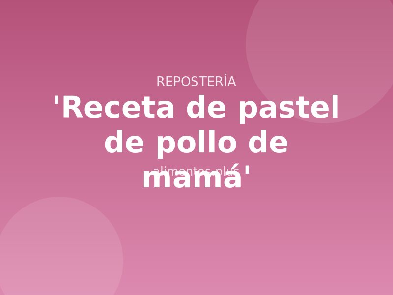 'Receta de pastel de pollo de mamá'