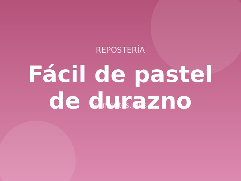 Receta fácil de pastel de durazno