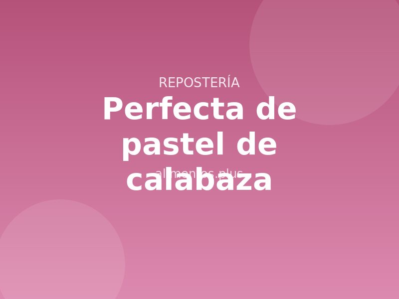 Receta perfecta de pastel de calabaza