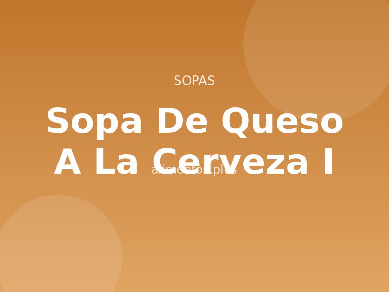 Sopa de Queso a la Cerveza (I)